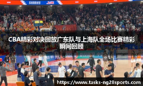 CBA精彩对决回放广东队与上海队全场比赛精彩瞬间回顾