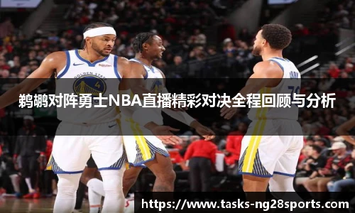 鹈鹕对阵勇士NBA直播精彩对决全程回顾与分析