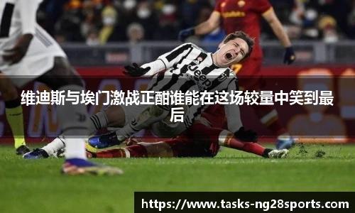 维迪斯与埃门激战正酣谁能在这场较量中笑到最后