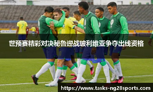 世预赛精彩对决秘鲁迎战玻利维亚争夺出线资格