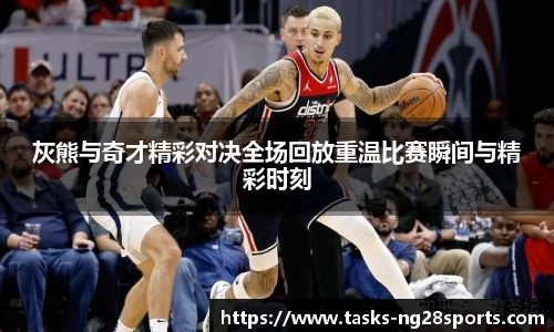 灰熊与奇才精彩对决全场回放重温比赛瞬间与精彩时刻